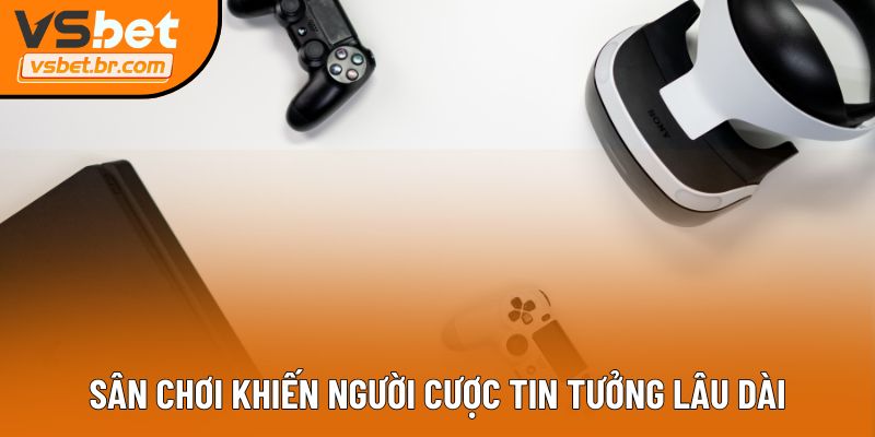 Sân chơi khiến người cược tin tưởng lâu dài