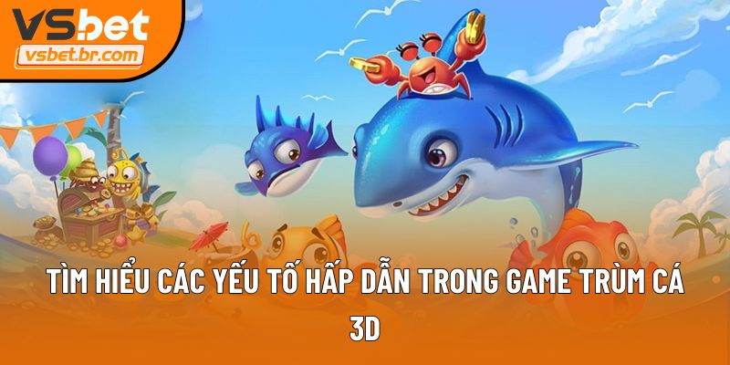 Tìm hiểu các yếu tố hấp dẫn trong Game Trùm Cá 3D
